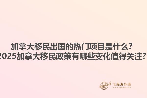 加拿大移民出國(guó)的熱門(mén)項(xiàng)目是什么？2025加拿大移民政策有哪些變化值得關(guān)注？1.jpg