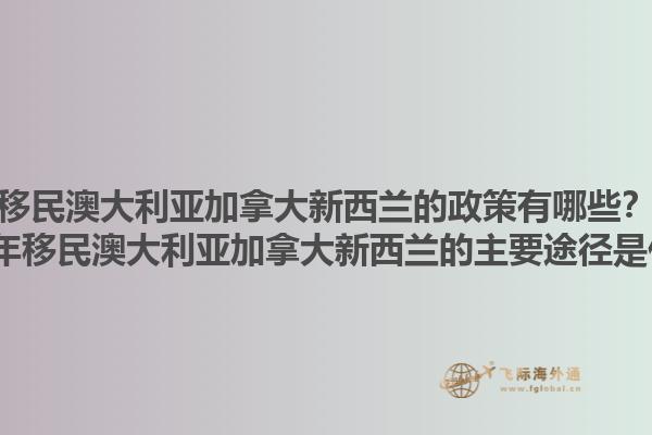 移民澳大利亞加拿大新西蘭的政策有哪些？2025年移民澳大利亞加拿大新西蘭的主要途徑是什么？1.jpg
