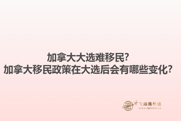 加拿大大選難移民？加拿大移民政策在大選后會(huì)有哪些變化？1.jpg