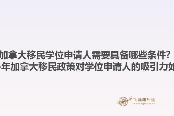 加拿大移民學(xué)位申請人需要具備哪些條件？2025年加拿大移民政策對學(xué)位申請人的吸引力如何？1.jpg