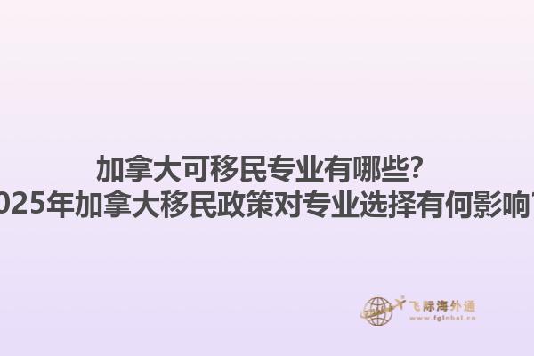 加拿大可移民專(zhuān)業(yè)有哪些？2025年加拿大移民政策對(duì)專(zhuān)業(yè)選擇有何影響？1.jpg