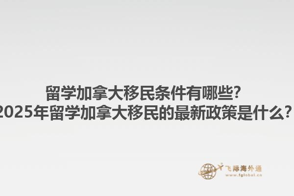 留學(xué)加拿大移民條件有哪些？2025年留學(xué)加拿大移民的最新政策是什么？1.jpg