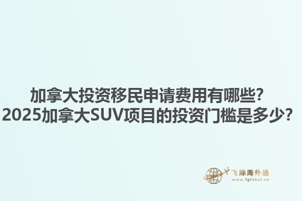 加拿大投資移民申請(qǐng)費(fèi)用有哪些？2025加拿大SUV項(xiàng)目的投資門(mén)檻是多少？1.jpg
