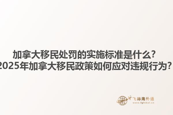 加拿大移民處罰的實施標準是什么？2025年加拿大移民政策如何應對違規(guī)行為？1.jpg