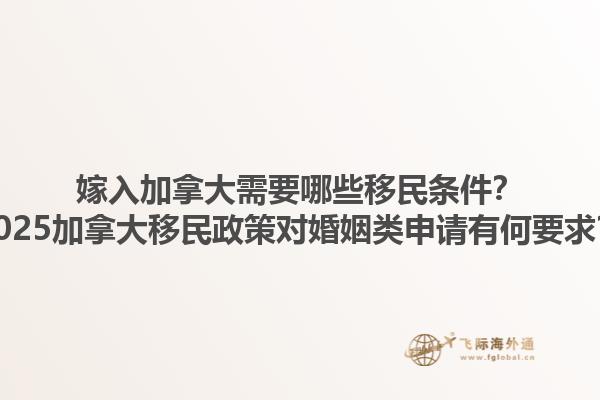 嫁入加拿大需要哪些移民條件？2025加拿大移民政策對(duì)婚姻類申請(qǐng)有何要求？