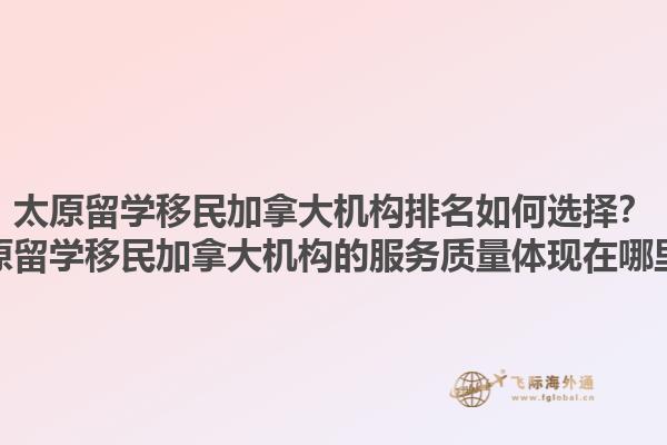 太原留學移民加拿大機構(gòu)排名如何選擇？太原留學移民加拿大機構(gòu)的服務(wù)質(zhì)量體現(xiàn)在哪里？1.jpg