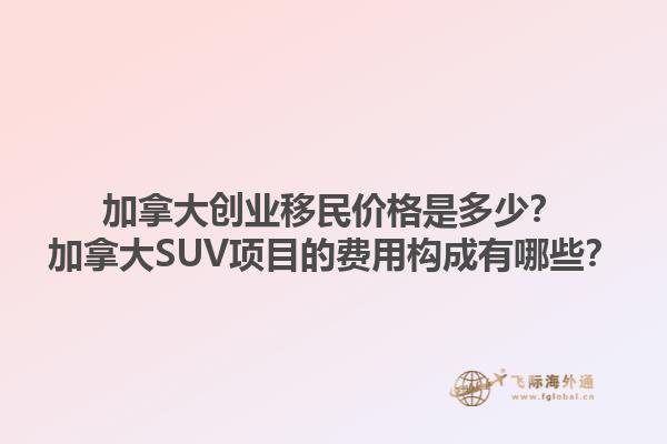 加拿大創(chuàng)業(yè)移民價格是多少？加拿大SUV項目的費用構(gòu)成有哪些？1.jpg