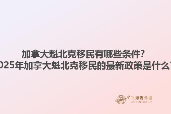 加拿大魁北克移民有哪些條件？2025年加拿大魁北克移民的最新政策是什么？