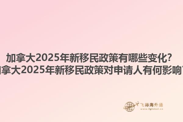 加拿大2025年新移民政策有哪些變化？加拿大2025年新移民政策對申請人有何影響？1.jpg