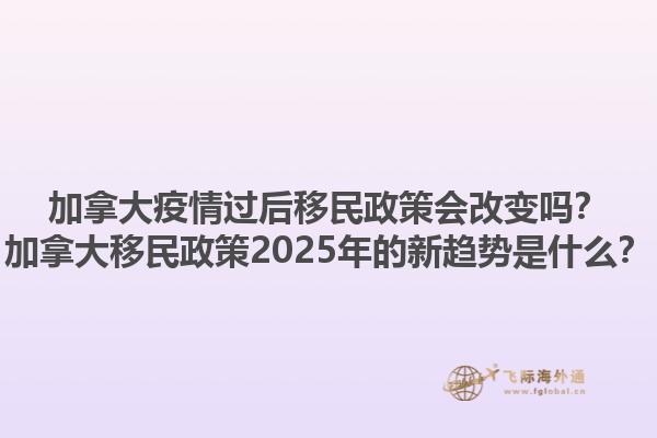 加拿大疫情過后移民政策會改變嗎？加拿大移民政策2025年的新趨勢是什么？1.jpg