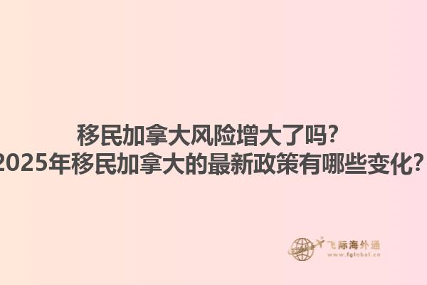移民加拿大風(fēng)險(xiǎn)增大了嗎？2025年移民加拿大的最新政策有哪些變化？1.jpg