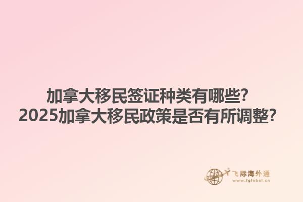 加拿大移民簽證種類有哪些？2025加拿大移民政策是否有所調(diào)整？1.jpg