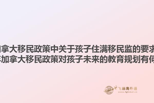 2025年加拿大移民政策中關(guān)于孩子住滿移民監(jiān)的要求是什么？2025年加拿大移民政策對孩子未來的教育規(guī)劃有何影響？1.jpg