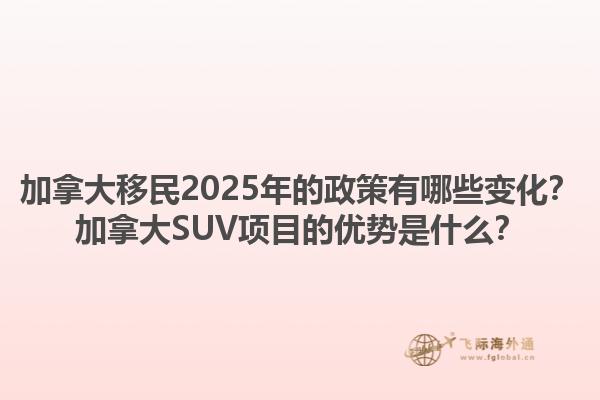 加拿大移民2025年的政策有哪些變化？加拿大SUV項(xiàng)目的優(yōu)勢(shì)是什么？1.jpg