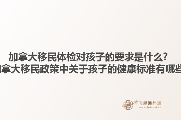 加拿大移民體檢對孩子的要求是什么？2025加拿大移民政策中關于孩子的健康標準有哪些變化？1.jpg