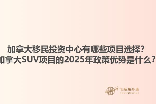 加拿大移民投資中心有哪些項目選擇？加拿大SUV項目的2025年政策優(yōu)勢是什么？1.jpg