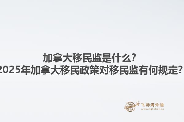 加拿大移民監(jiān)是什么？2025年加拿大移民政策對移民監(jiān)有何規(guī)定？1.jpg