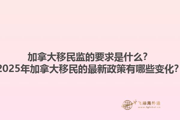 加拿大移民監(jiān)的要求是什么？2025年加拿大移民的最新政策有哪些變化？