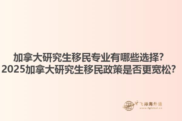 加拿大研究生移民專業(yè)有哪些選擇？2025加拿大研究生移民政策是否更寬松？