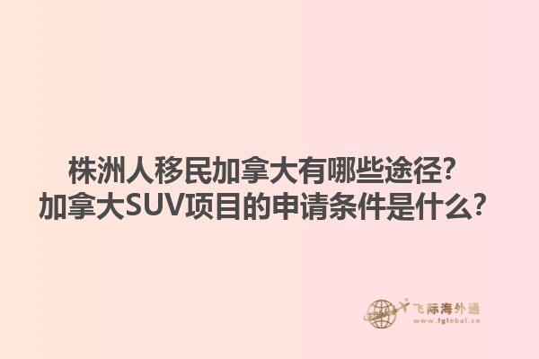 株洲人移民加拿大有哪些途徑？加拿大SUV項目的申請條件是什么？1.jpg