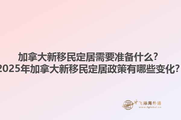 加拿大新移民定居需要準(zhǔn)備什么？2025年加拿大新移民定居政策有哪些變化？1.jpg