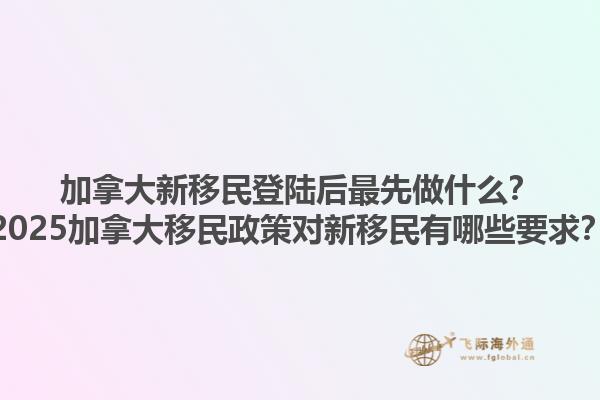 加拿大新移民登陸后最先做什么？2025加拿大移民政策對新移民有哪些要求？1.jpg