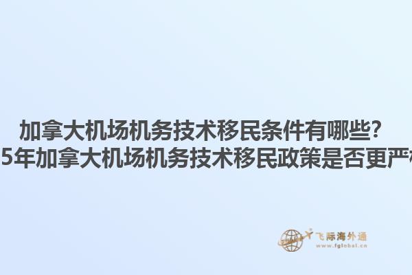 加拿大機(jī)場機(jī)務(wù)技術(shù)移民條件有哪些？2025年加拿大機(jī)場機(jī)務(wù)技術(shù)移民政策是否更嚴(yán)格？1.jpg