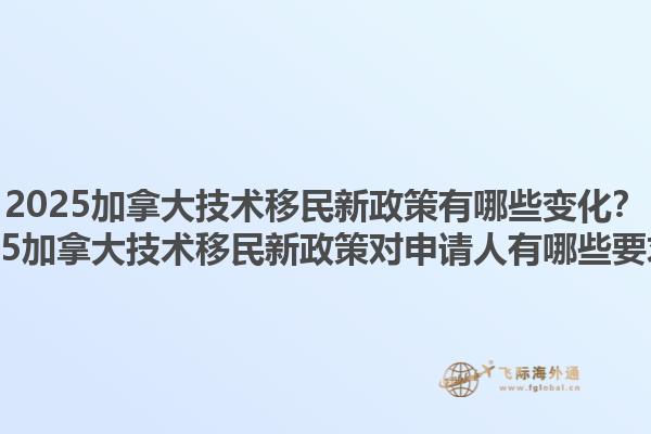 2025加拿大技術(shù)移民新政策有哪些變化？2025加拿大技術(shù)移民新政策對(duì)申請(qǐng)人有哪些要求？1.jpg