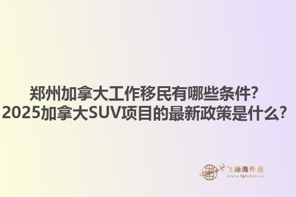 鄭州加拿大工作移民有哪些條件？2025加拿大SUV項目的最新政策是什么？1.jpg