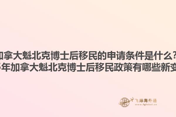 加拿大魁北克博士后移民的申請(qǐng)條件是什么？2025年加拿大魁北克博士后移民政策有哪些新變化？1.jpg
