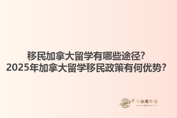 移民加拿大留學(xué)有哪些途徑？2025年加拿大留學(xué)移民政策有何優(yōu)勢？1.jpg