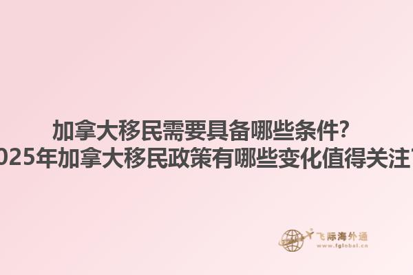 加拿大移民需要具備哪些條件？2025年加拿大移民政策有哪些變化值得關(guān)注？1.jpg