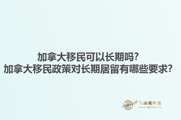 加拿大移民可以長(zhǎng)期嗎？加拿大移民政策對(duì)長(zhǎng)期居留有哪些要求？1.jpg