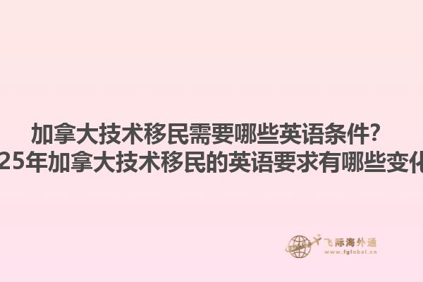 加拿大技術移民需要哪些英語條件？2025年加拿大技術移民的英語要求有哪些變化？1.jpg