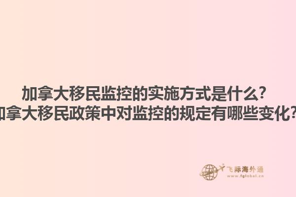 加拿大移民監(jiān)控的實施方式是什么？加拿大移民政策中對監(jiān)控的規(guī)定有哪些變化？1.jpg