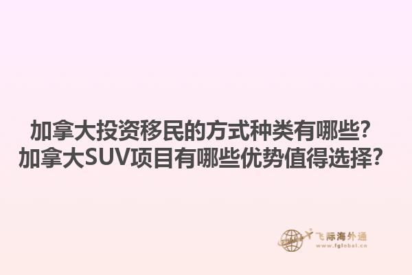 加拿大投資移民的方式種類有哪些？加拿大SUV項目有哪些優(yōu)勢值得選擇？1.jpg