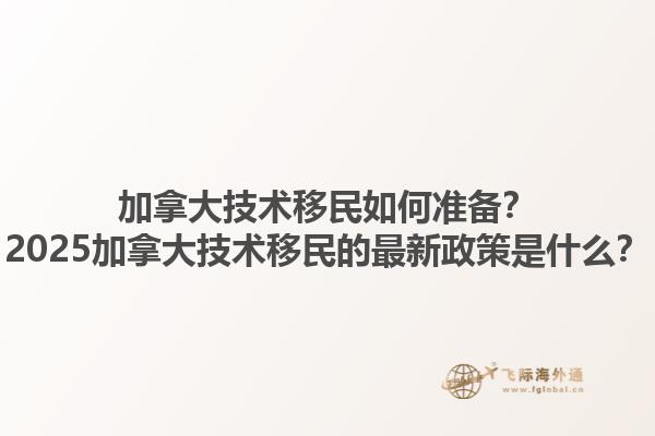 加拿大技術(shù)移民如何準(zhǔn)備？2025加拿大技術(shù)移民的最新政策是什么？1.jpg