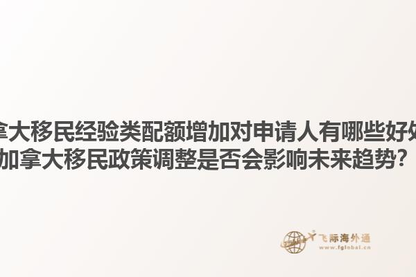 加拿大移民經(jīng)驗類配額增加對申請人有哪些好處？加拿大移民政策調(diào)整是否會影響未來趨勢？1.jpg