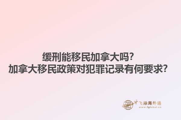 緩刑能移民加拿大嗎？加拿大移民政策對犯罪記錄有何要求？1.jpg