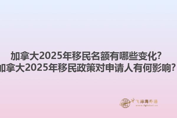 加拿大2025年移民名額有哪些變化？加拿大2025年移民政策對(duì)申請(qǐng)人有何影響？1.jpg