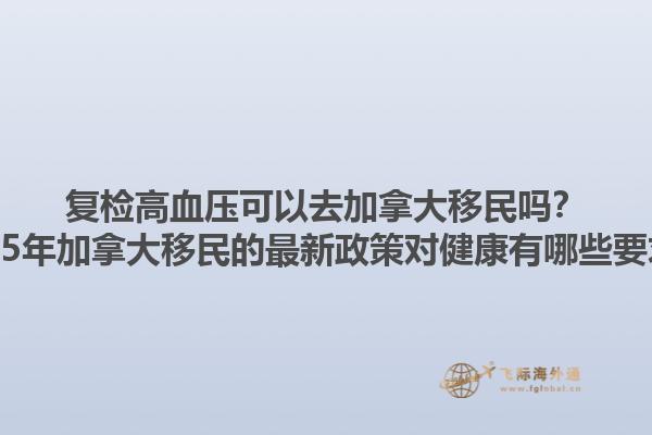 復(fù)檢高血壓可以去加拿大移民嗎？2025年加拿大移民的最新政策對(duì)健康有哪些要求？1.jpg