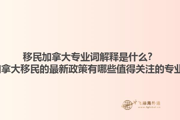 移民加拿大專業(yè)詞解釋是什么？2025加拿大移民的最新政策有哪些值得關注的專業(yè)術語？1.jpg