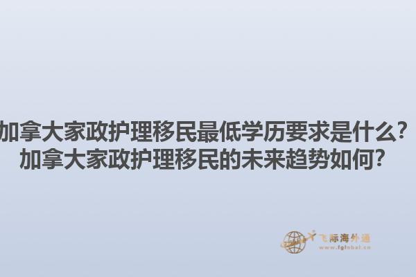 加拿大家政護理移民最低學歷要求是什么？加拿大家政護理移民的未來趨勢如何？1.jpg