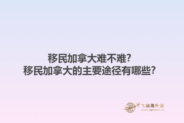 移民加拿大難不難？移民加拿大的主要途徑有哪些？1.jpg
