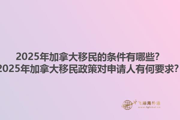 2025年加拿大移民的條件有哪些？2025年加拿大移民政策對(duì)申請(qǐng)人有何要求？1.jpg