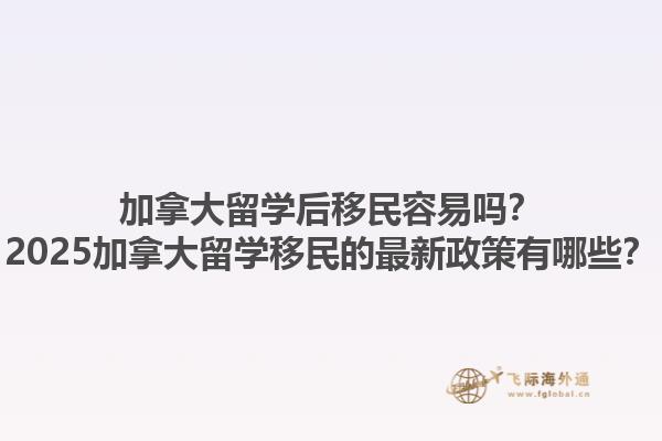 加拿大留學(xué)后移民容易嗎？2025加拿大留學(xué)移民的最新政策有哪些？1.jpg