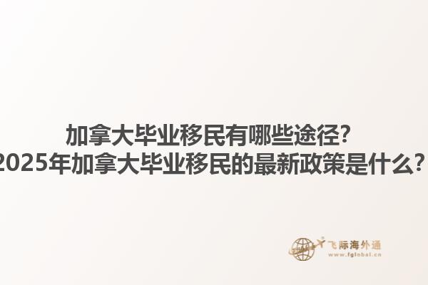加拿大畢業(yè)移民有哪些途徑？2025年加拿大畢業(yè)移民的最新政策是什么？1.jpg