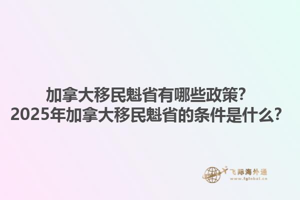加拿大移民魁省有哪些政策？2025年加拿大移民魁省的條件是什么？1.jpg