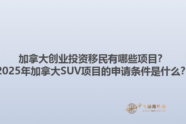 加拿大創(chuàng)業(yè)投資移民有哪些項目？2025年加拿大SUV項目的申請條件是什么？1.jpg