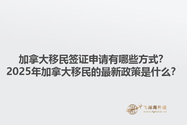 加拿大移民簽證申請(qǐng)有哪些方式？2025年加拿大移民的最新政策是什么？1.jpg